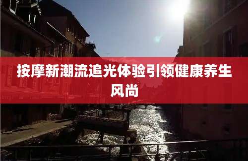 按摩新潮流追光体验引领健康养生风尚