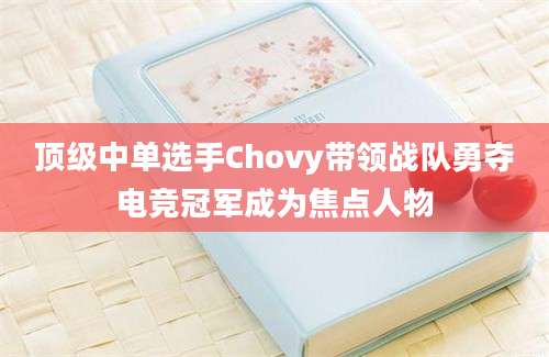 顶级中单选手Chovy带领战队勇夺电竞冠军成为焦点人物