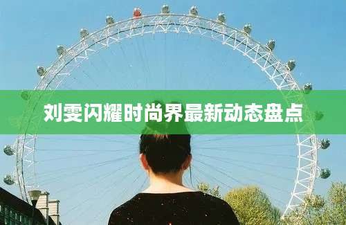 刘雯闪耀时尚界最新动态盘点