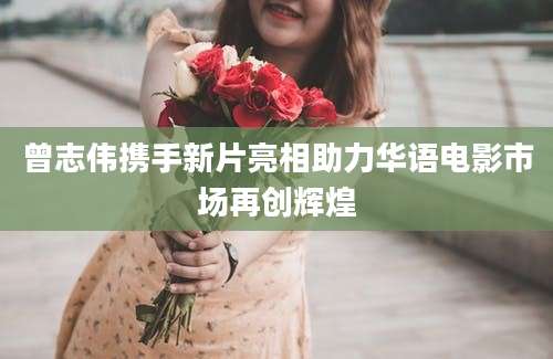 曾志伟携手新片亮相助力华语电影市场再创辉煌
