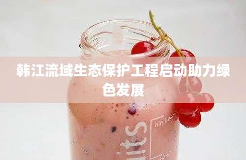 韩江流域生态保护工程启动助力绿色发展
