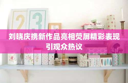 刘晓庆携新作品亮相荧屏精彩表现引观众热议