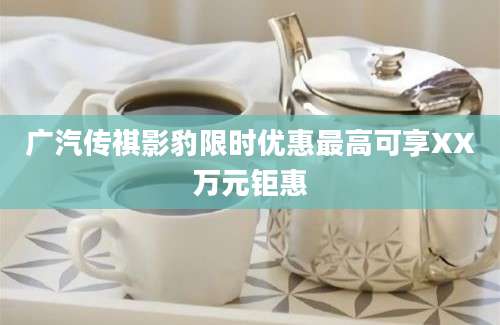 广汽传祺影豹限时优惠最高可享XX万元钜惠