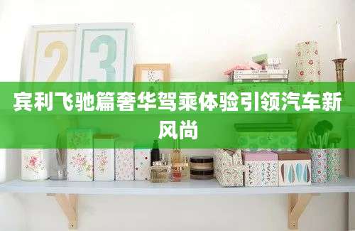 宾利飞驰篇奢华驾乘体验引领汽车新风尚