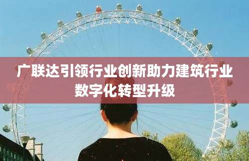 广联达引领行业创新助力建筑行业数字化转型升级