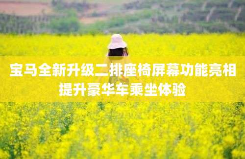 宝马全新升级二排座椅屏幕功能亮相提升豪华车乘坐体验