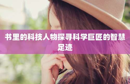 书里的科技人物探寻科学巨匠的智慧足迹