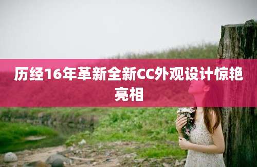 历经16年革新全新CC外观设计惊艳亮相