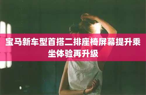 宝马新车型首搭二排座椅屏幕提升乘坐体验再升级