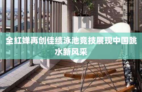全红婵再创佳绩泳池竞技展现中国跳水新风采