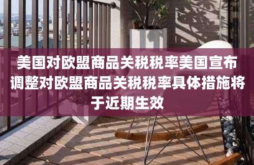 美国对欧盟商品关税税率美国宣布调整对欧盟商品关税税率具体措施将于近期生效