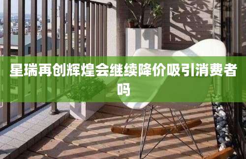 星瑞再创辉煌会继续降价吸引消费者吗