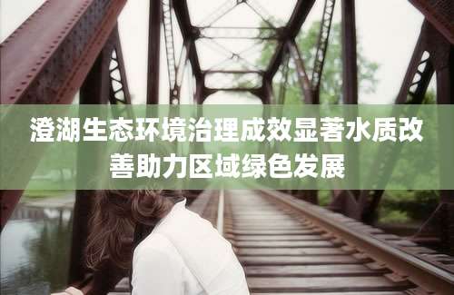 澄湖生态环境治理成效显著水质改善助力区域绿色发展