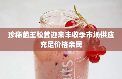 珍稀菌王松茸迎来丰收季市场供应充足价格亲民