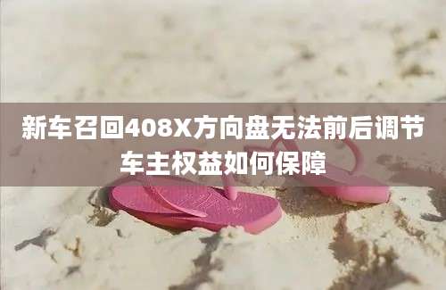 新车召回408X方向盘无法前后调节车主权益如何保障