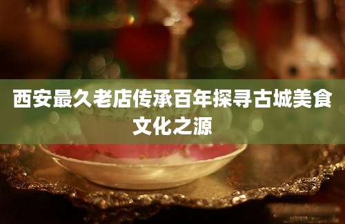 西安最久老店传承百年探寻古城美食文化之源