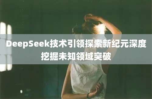 DeepSeek技术引领探索新纪元深度挖掘未知领域突破