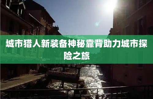 城市猎人新装备神秘靠背助力城市探险之旅