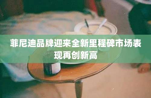 菲尼迪品牌迎来全新里程碑市场表现再创新高