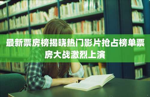 最新票房榜揭晓热门影片抢占榜单票房大战激烈上演