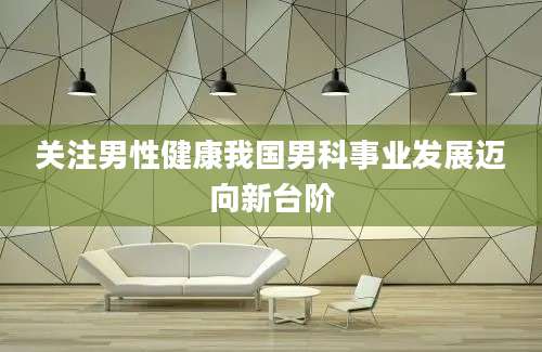 关注男性健康我国男科事业发展迈向新台阶