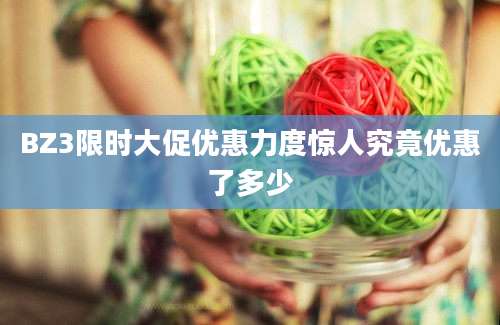BZ3限时大促优惠力度惊人究竟优惠了多少