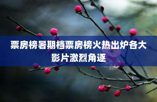票房榜暑期档票房榜火热出炉各大影片激烈角逐