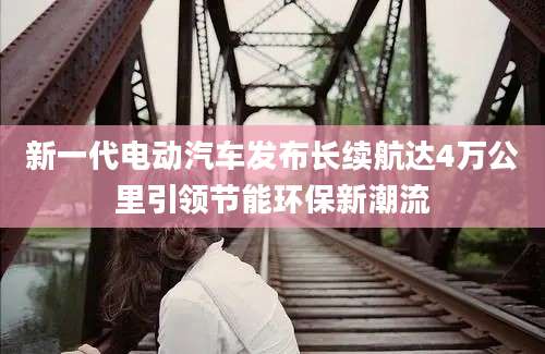 新一代电动汽车发布长续航达4万公里引领节能环保新潮流
