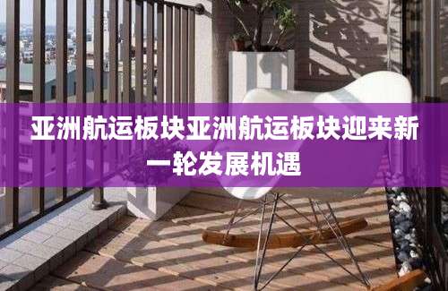 亚洲航运板块亚洲航运板块迎来新一轮发展机遇