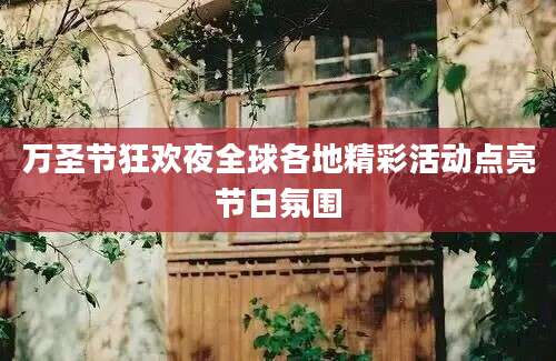 万圣节狂欢夜全球各地精彩活动点亮节日氛围