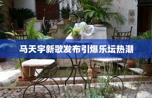马天宇新歌发布引爆乐坛热潮