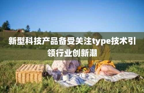新型科技产品备受关注type技术引领行业创新潮