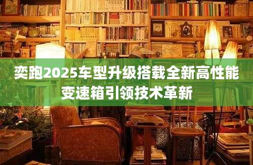 奕跑2025车型升级搭载全新高性能变速箱引领技术革新