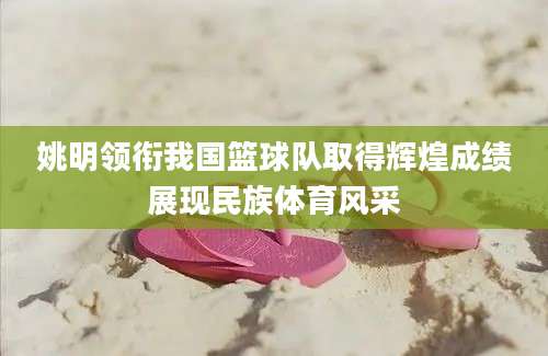 姚明领衔我国篮球队取得辉煌成绩展现民族体育风采
