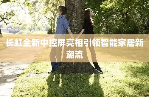 长虹全新中控屏亮相引领智能家居新潮流