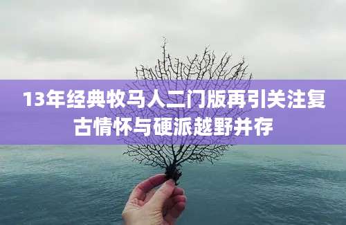 13年经典牧马人二门版再引关注复古情怀与硬派越野并存