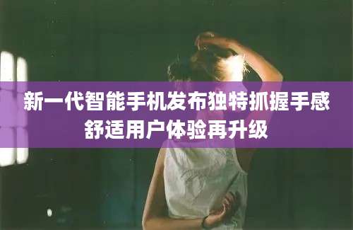 新一代智能手机发布独特抓握手感舒适用户体验再升级