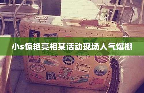 小s惊艳亮相某活动现场人气爆棚