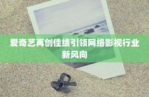爱奇艺再创佳绩引领网络影视行业新风向
