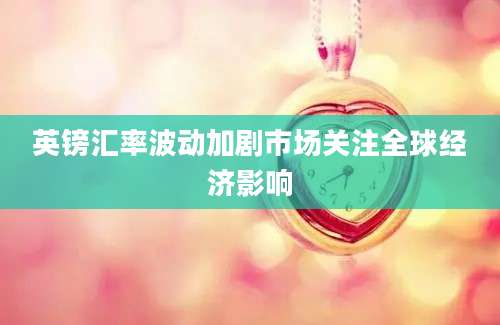 英镑汇率波动加剧市场关注全球经济影响