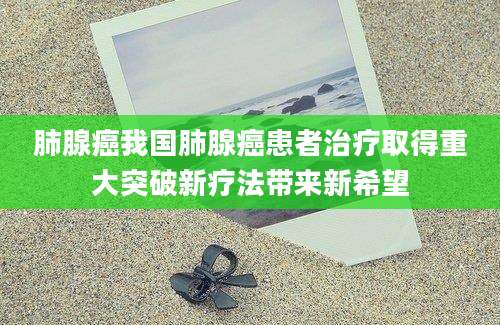 肺腺癌我国肺腺癌患者治疗取得重大突破新疗法带来新希望