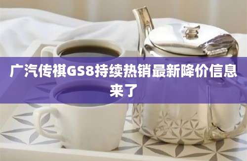 广汽传祺GS8持续热销最新降价信息来了