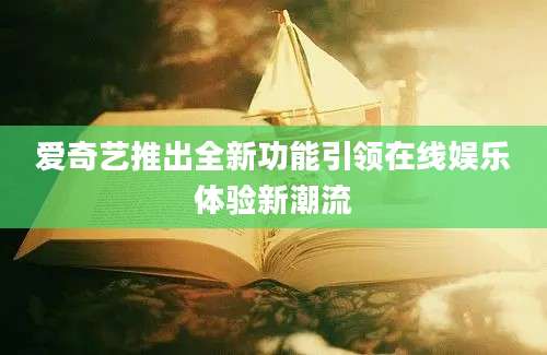 爱奇艺推出全新功能引领在线娱乐体验新潮流