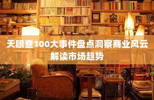 天眼查100大事件盘点洞察商业风云解读市场趋势