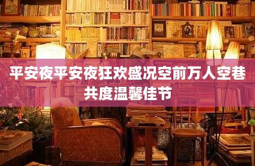 平安夜平安夜狂欢盛况空前万人空巷共度温馨佳节
