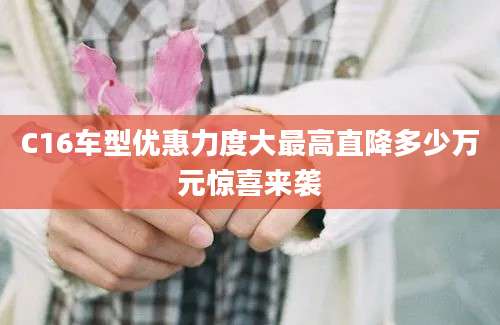C16车型优惠力度大最高直降多少万元惊喜来袭