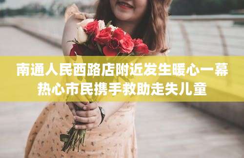 南通人民西路店附近发生暖心一幕热心市民携手救助走失儿童