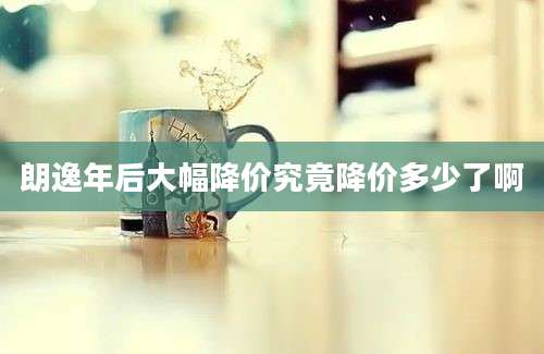 朗逸年后大幅降价究竟降价多少了啊