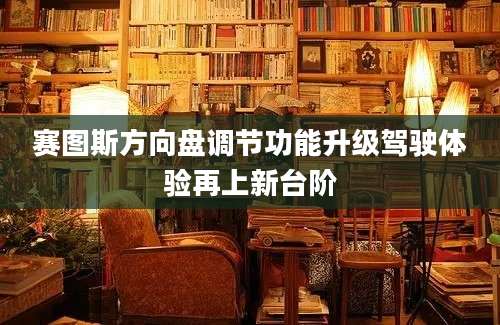 赛图斯方向盘调节功能升级驾驶体验再上新台阶