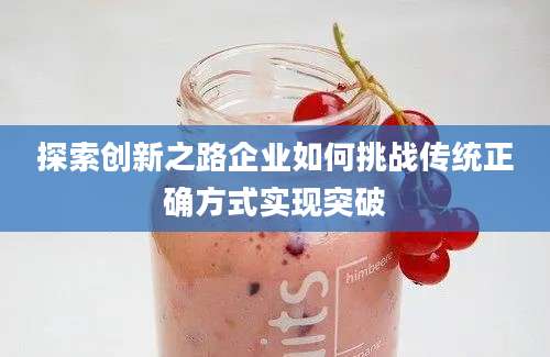 探索创新之路企业如何挑战传统正确方式实现突破